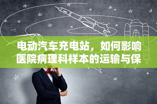 电动汽车充电站，如何影响医院病理科样本的运输与保存？