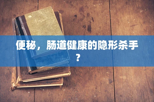 便秘，肠道健康的隐形杀手？