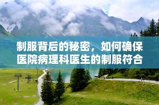 制服背后的秘密，如何确保医院病理科医生的制服符合无菌要求？