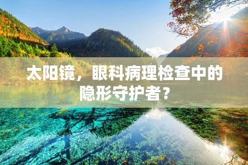 太阳镜，眼科病理检查中的隐形守护者？