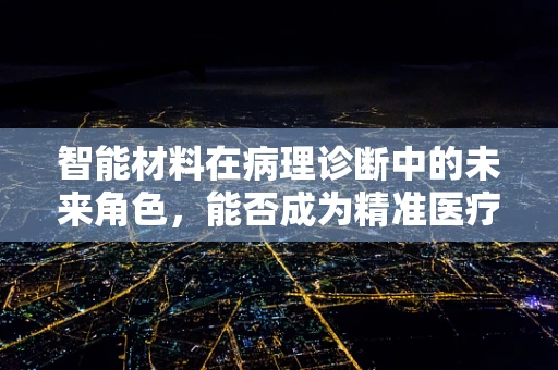智能材料在病理诊断中的未来角色，能否成为精准医疗的‘智慧眼’？