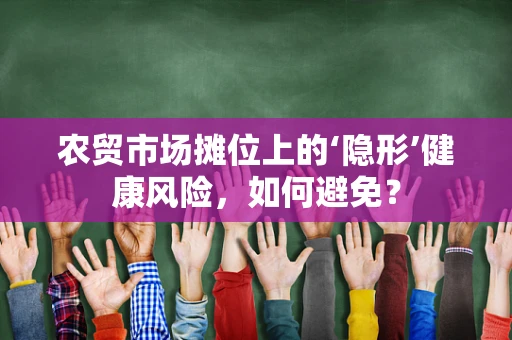 农贸市场摊位上的‘隐形’健康风险，如何避免？