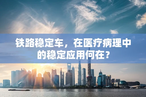 铁路稳定车，在医疗病理中的稳定应用何在？