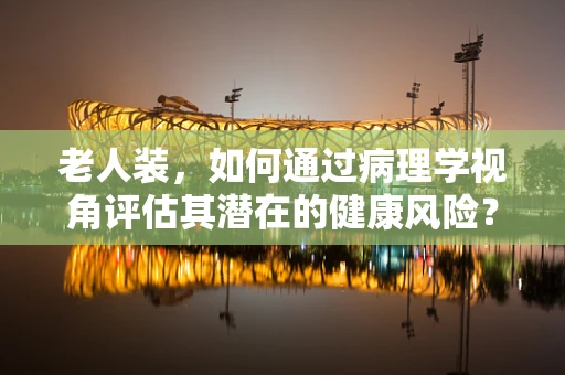 老人装，如何通过病理学视角评估其潜在的健康风险？