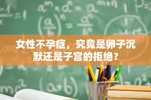 女性不孕症，究竟是卵子沉默还是子宫的拒绝？