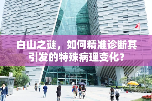 白山之谜，如何精准诊断其引发的特殊病理变化？
