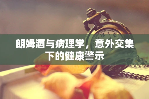 朗姆酒与病理学，意外交集下的健康警示