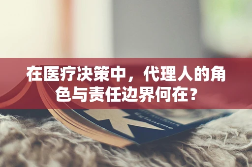 在医疗决策中，代理人的角色与责任边界何在？