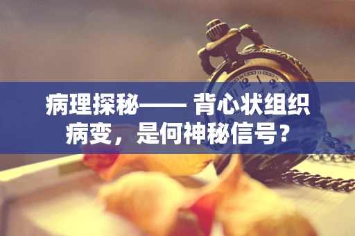 病理探秘—— 背心状组织病变，是何神秘信号？