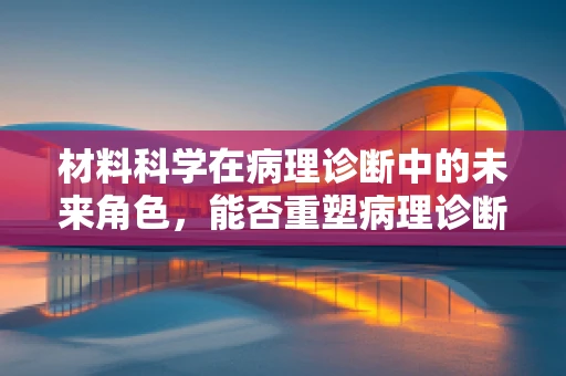材料科学在病理诊断中的未来角色，能否重塑病理诊断的‘金标准’？