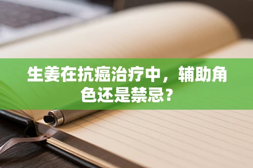 生姜在抗癌治疗中，辅助角色还是禁忌？