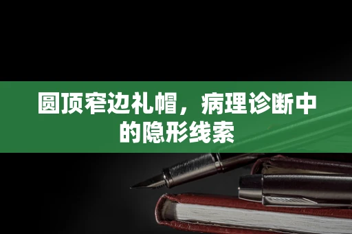 圆顶窄边礼帽，病理诊断中的隐形线索