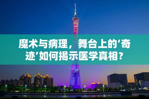 魔术与病理，舞台上的‘奇迹’如何揭示医学真相？