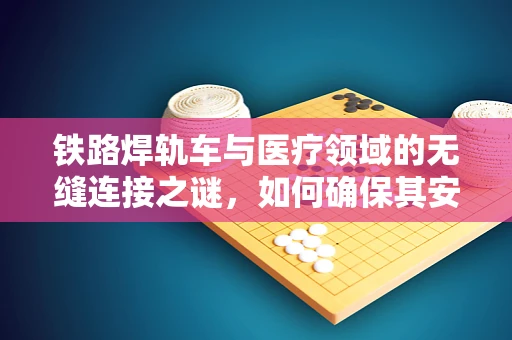 铁路焊轨车与医疗领域的无缝连接之谜，如何确保其安全进入医院？
