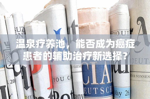 温泉疗养池，能否成为癌症患者的辅助治疗新选择？