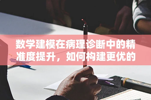 数学建模在病理诊断中的精准度提升，如何构建更优的预测模型？