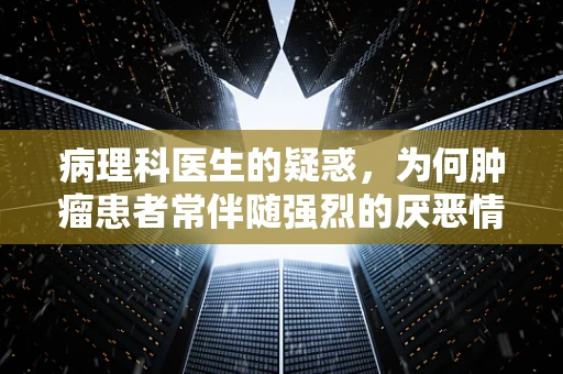病理科医生的疑惑，为何肿瘤患者常伴随强烈的厌恶情绪？