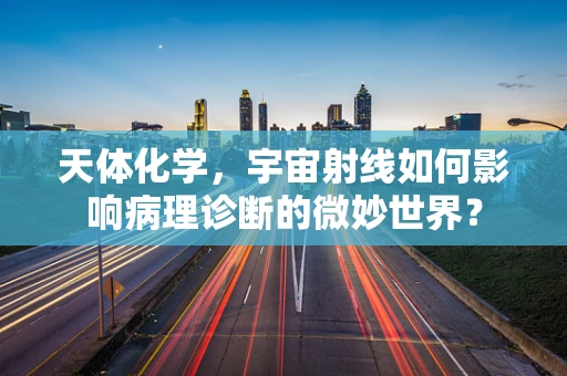 天体化学，宇宙射线如何影响病理诊断的微妙世界？