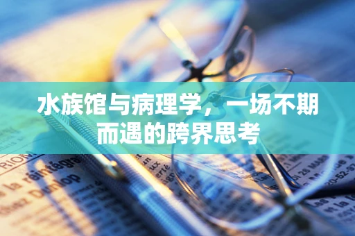水族馆与病理学，一场不期而遇的跨界思考