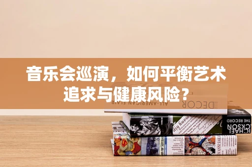 音乐会巡演，如何平衡艺术追求与健康风险？