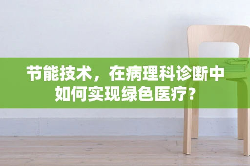 节能技术，在病理科诊断中如何实现绿色医疗？