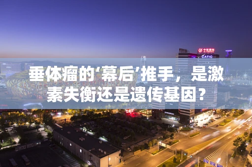 垂体瘤的‘幕后’推手，是激素失衡还是遗传基因？