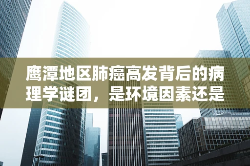 鹰潭地区肺癌高发背后的病理学谜团，是环境因素还是遗传倾向？