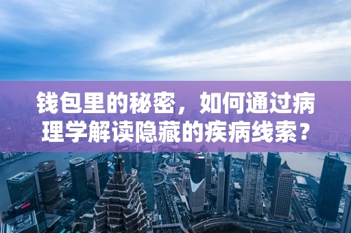 钱包里的秘密，如何通过病理学解读隐藏的疾病线索？