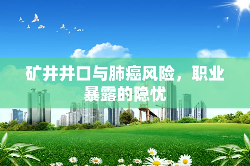 矿井井口与肺癌风险，职业暴露的隐忧