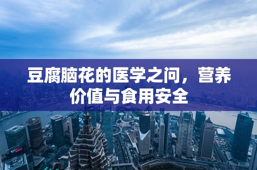 豆腐脑花的医学之问，营养价值与食用安全