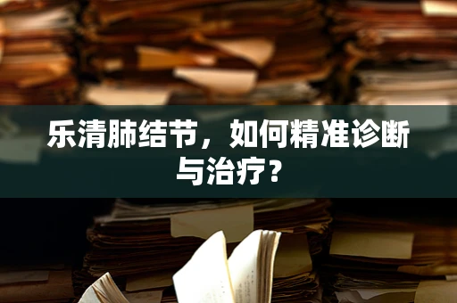 乐清肺结节，如何精准诊断与治疗？