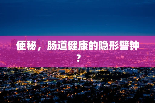 便秘，肠道健康的隐形警钟？