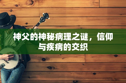 神父的神秘病理之谜，信仰与疾病的交织