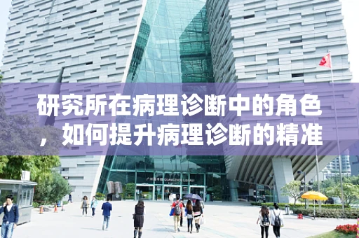 研究所在病理诊断中的角色，如何提升病理诊断的精准度？
