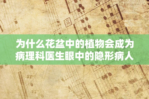 为什么花盆中的植物会成为病理科医生眼中的隐形病人？