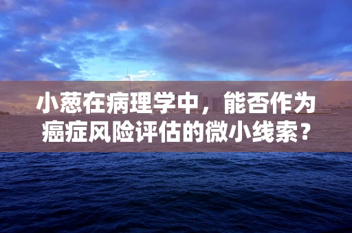 小葱在病理学中，能否作为癌症风险评估的微小线索？