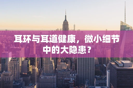 耳环与耳道健康，微小细节中的大隐患？