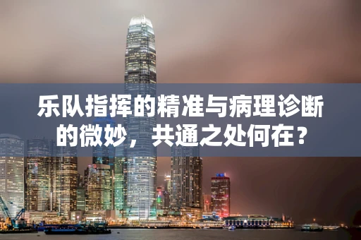 乐队指挥的精准与病理诊断的微妙，共通之处何在？