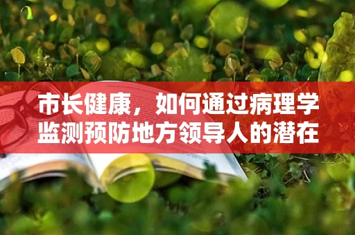 市长健康，如何通过病理学监测预防地方领导人的潜在健康风险？