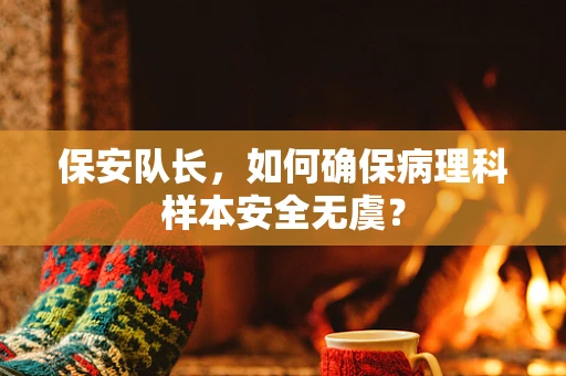 保安队长，如何确保病理科样本安全无虞？