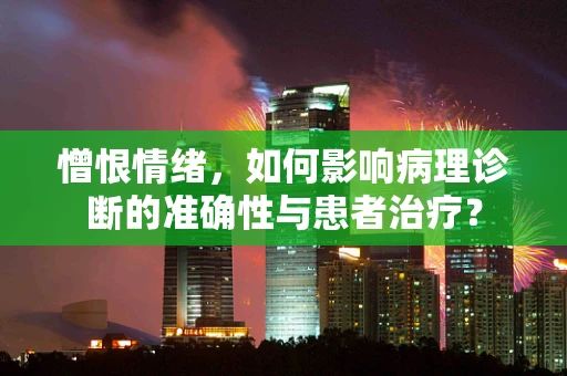 憎恨情绪，如何影响病理诊断的准确性与患者治疗？