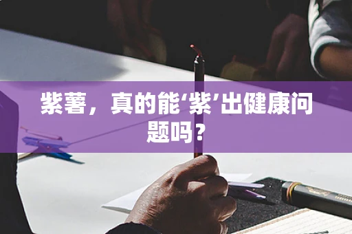 紫薯，真的能‘紫’出健康问题吗？