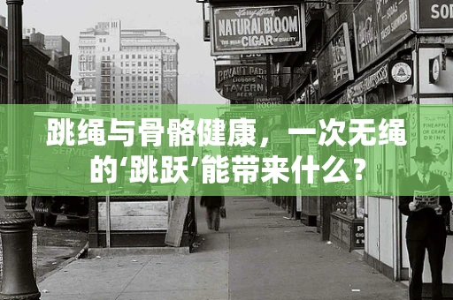 跳绳与骨骼健康，一次无绳的‘跳跃’能带来什么？