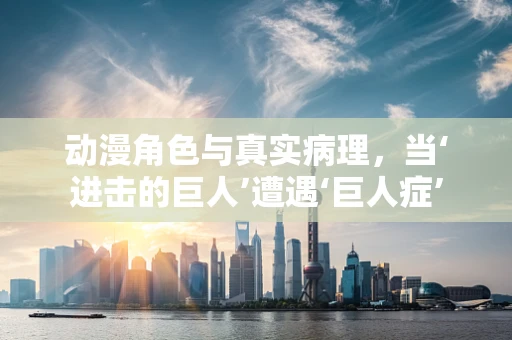 动漫角色与真实病理，当‘进击的巨人’遭遇‘巨人症’