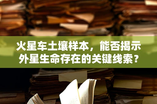 火星车土壤样本，能否揭示外星生命存在的关键线索？