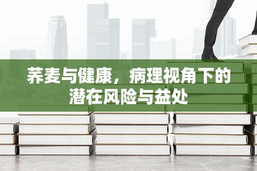 荞麦与健康，病理视角下的潜在风险与益处