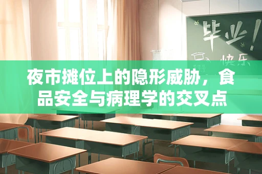 夜市摊位上的隐形威胁，食品安全与病理学的交叉点