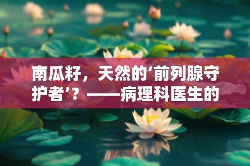 南瓜籽，天然的‘前列腺守护者’？——病理科医生的视角