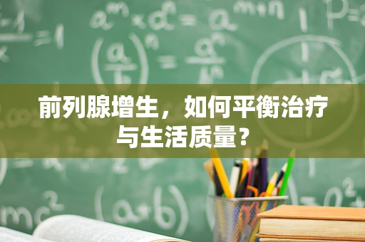 前列腺增生，如何平衡治疗与生活质量？