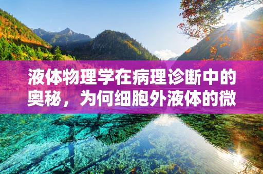 液体物理学在病理诊断中的奥秘，为何细胞外液体的微妙变化影响诊断准确性？